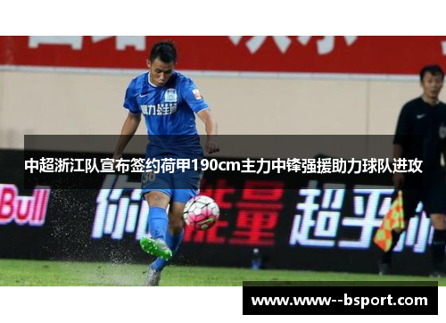 中超浙江队宣布签约荷甲190cm主力中锋强援助力球队进攻