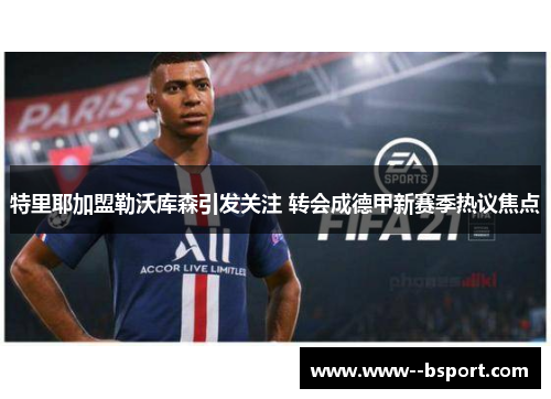 特里耶加盟勒沃库森引发关注 转会成德甲新赛季热议焦点