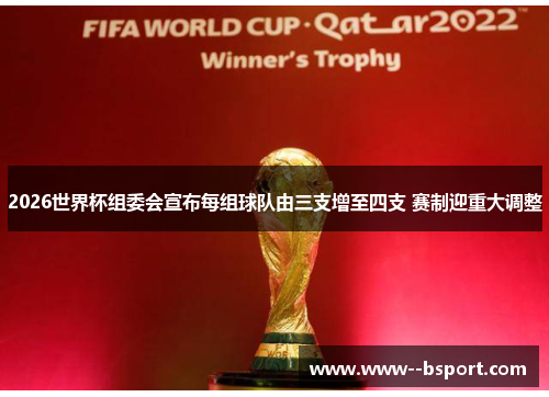 2026世界杯组委会宣布每组球队由三支增至四支 赛制迎重大调整