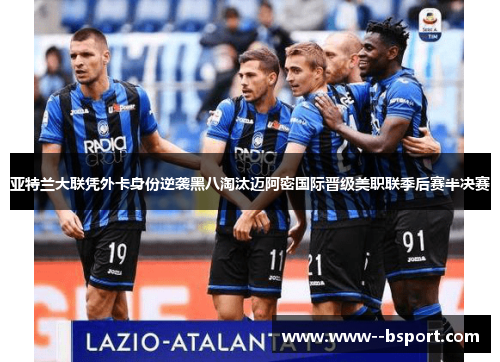 亚特兰大联凭外卡身份逆袭黑八淘汰迈阿密国际晋级美职联季后赛半决赛