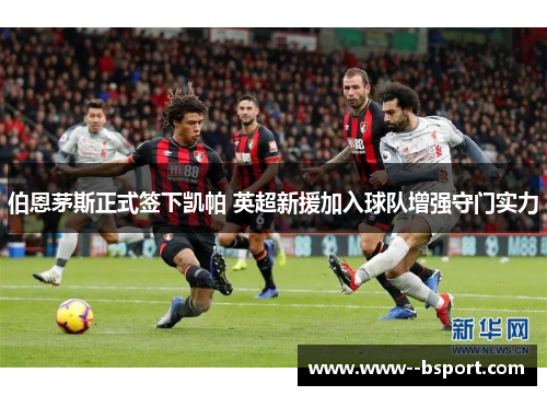 伯恩茅斯正式签下凯帕 英超新援加入球队增强守门实力 伯恩茅斯正式签下凯帕 英超新援加入球队增强守门实力