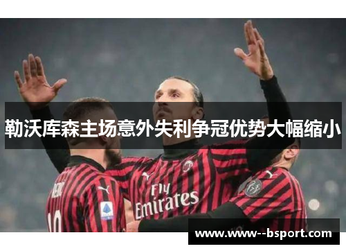 勒沃库森主场意外失利争冠优势大幅缩小