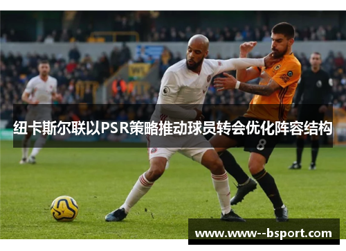 纽卡斯尔联以PSR策略推动球员转会优化阵容结构