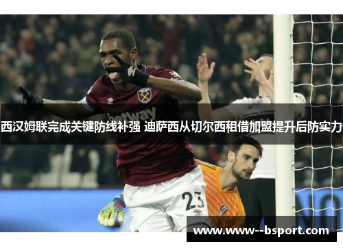 西汉姆联完成关键防线补强 迪萨西从切尔西租借加盟提升后防实力