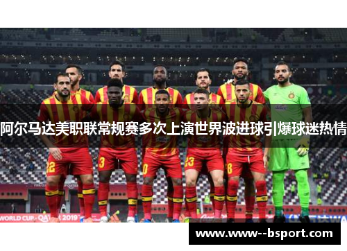 阿尔马达美职联常规赛多次上演世界波进球引爆球迷热情
