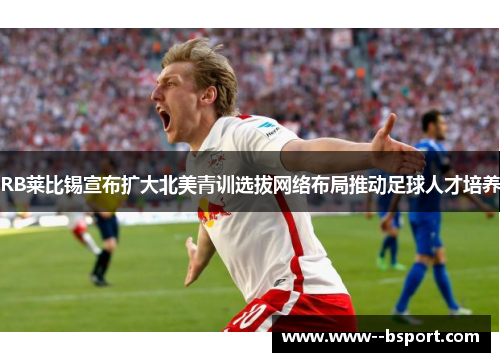 RB莱比锡宣布扩大北美青训选拔网络布局推动足球人才培养