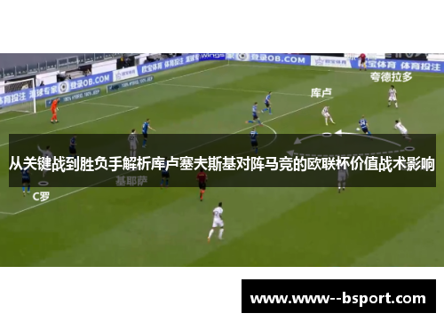 从关键战到胜负手解析库卢塞夫斯基对阵马竞的欧联杯价值战术影响