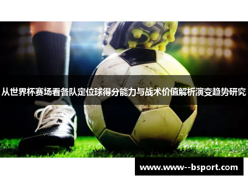 从世界杯赛场看各队定位球得分能力与战术价值解析演变趋势研究 从世界杯赛场看各队定位球得分能力与战术价值解析演变趋势研究