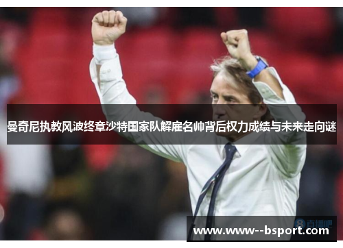 曼奇尼执教风波终章沙特国家队解雇名帅背后权力成绩与未来走向谜 曼奇尼执教风波终章沙特国家队解雇名帅背后权力成绩与未来走向谜