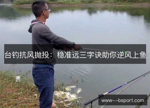 台钓抗风抛投：稳准远三字诀助你逆风上鱼