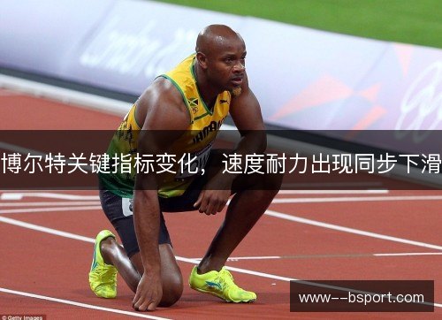 博尔特关键指标变化，速度耐力出现同步下滑