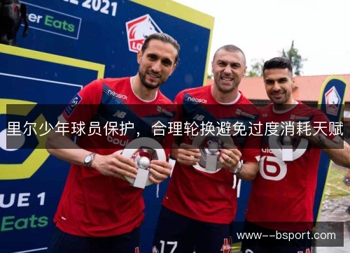 里尔少年球员保护,合理轮换避免过度消耗天赋 里尔少年球员保护,合理轮换避免过度消耗天赋