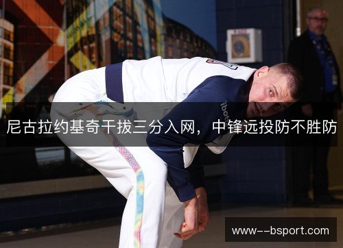 尼古拉约基奇干拔三分入网,中锋远投防不胜防 尼古拉约基奇干拔三分入网,中锋远投防不胜防