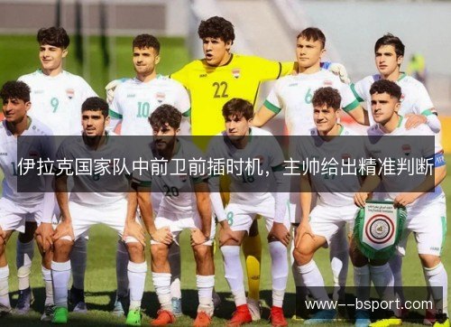伊拉克国家队中前卫前插时机,主帅给出精准判断 伊拉克国家队中前卫前插时机,主帅给出精准判断