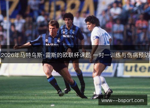 2026年马特乌斯·雷斯的欧联杯课题 一对一训练与伤病预防 2026年马特乌斯·雷斯的欧联杯课题 一对一训练与伤病预防